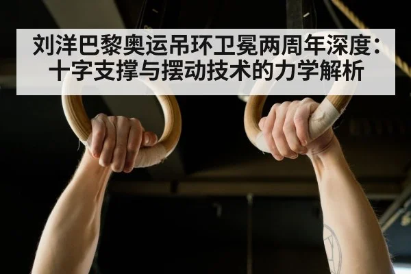 刘洋巴黎奥运吊环卫冕两周年深度：十字支撑与摆动技术的力学解析